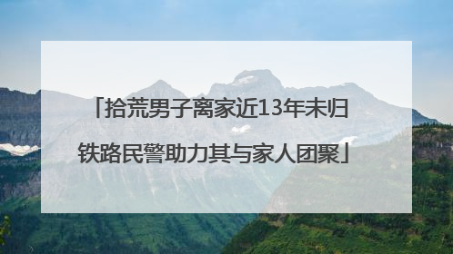 拾荒男子离家近13年未归 铁路民警助力其与家人团聚