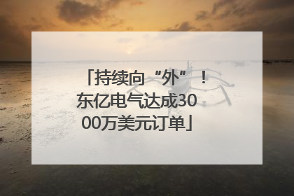 持续向“外”！东亿电气达成3000万美元订单