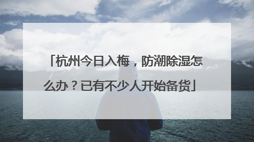 杭州今日入梅，防潮除湿怎么办？已有不少人开始备货