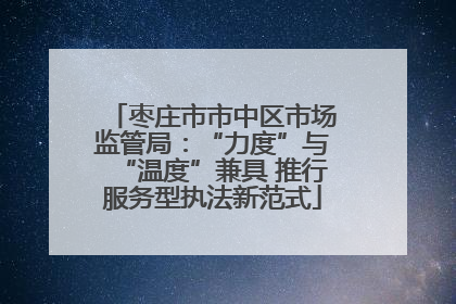 枣庄市市中区市场监管局：“力度”与“温度”兼具 推行服务型执法新范式