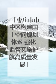 枣庄市市中区构建国土空间规划体系 强化监督实施护航高质量发展