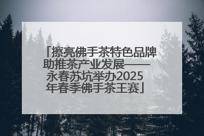 擦亮佛手茶特色品牌 助推茶产业发展——永春苏坑举办2025年春季佛手茶王赛