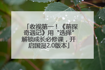 收视第一！《萌探奇遇记》用“选择”解锁成长必修课，开启国漫2.0版本