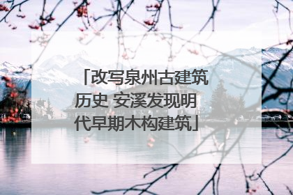 改写泉州古建筑历史 安溪发现明代早期木构建筑
