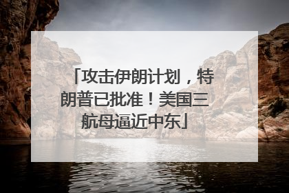 攻击伊朗计划，特朗普已批准！美国三航母逼近中东
