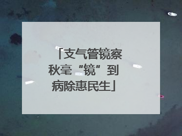 支气管镜察秋毫“镜”到病除惠民生