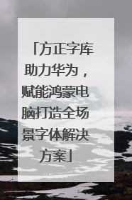 方正字库助力华为，赋能鸿蒙电脑打造全场景字体解决方案