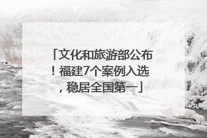 文化和旅游部公布！福建7个案例入选，稳居全国第一