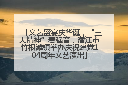 文艺盛宴庆华诞，“三大精神”奏强音，潜江市竹根滩镇举办庆祝建党104周年文艺演出