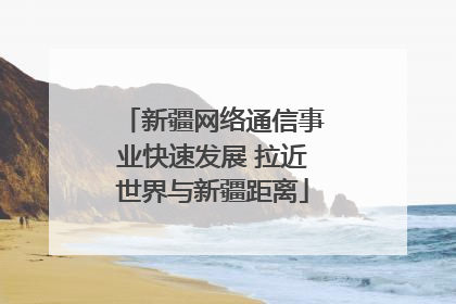 新疆网络通信事业快速发展 拉近世界与新疆距离