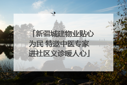 新疆城建物业贴心为民 特邀中医专家进社区义诊暖人心