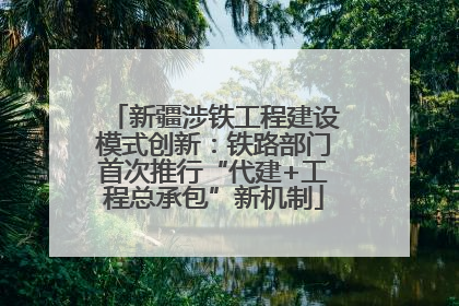 新疆涉铁工程建设模式创新：铁路部门首次推行“代建+工程总承包”新机制