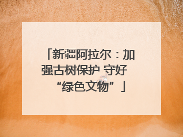新疆阿拉尔：加强古树保护 守好“绿色文物”