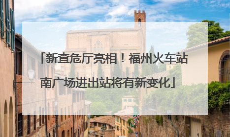 新查危厅亮相！福州火车站南广场进出站将有新变化
