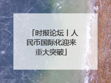 时报论坛丨人民币国际化迎来重大突破