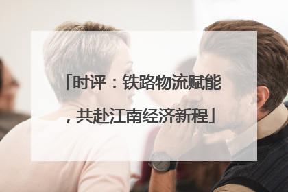 时评：铁路物流赋能，共赴江南经济新程