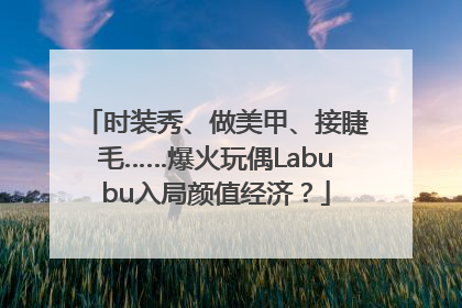 时装秀、做美甲、接睫毛……爆火玩偶Labubu入局颜值经济?