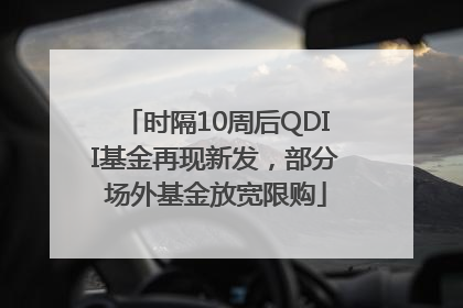 时隔10周后QDII基金再现新发，部分场外基金放宽限购