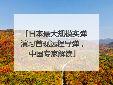 日本最大规模实弹演习首现远程导弹，中国专家解读