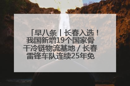 早八条丨长春入选！我国新增19个国家骨干冷链物流基地／长春雷锋车队连续25年免费接送考生
