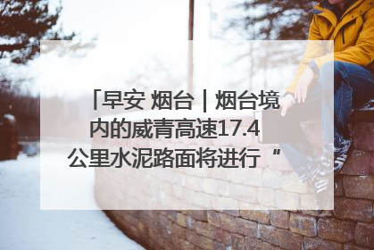 早安 烟台｜烟台境内的威青高速17.4公里水泥路面将进行“白改黑”改造