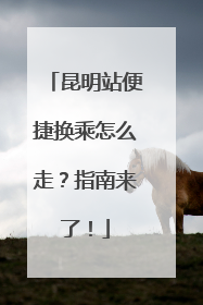 昆明站便捷换乘怎么走？指南来了！