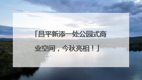 昌平新添一处公园式商业空间，今秋亮相！