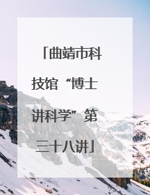 曲靖市科技馆“博士讲科学”第三十八讲