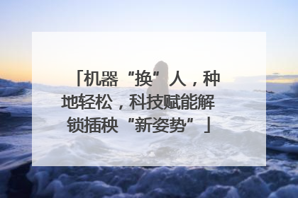 机器“换”人，种地轻松，科技赋能解锁插秧“新姿势”