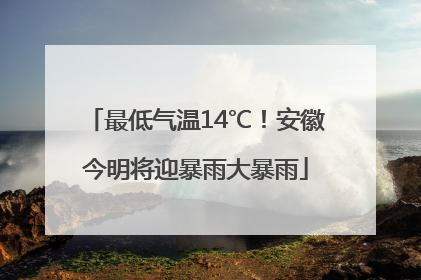 最低气温14℃！安徽今明将迎暴雨大暴雨