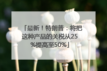 最新！特朗普：将把这种产品的关税从25%提高至50%