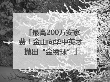最高200万安家费！金山向华中英才抛出“金绣球”