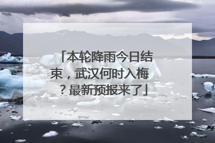 本轮降雨今日结束，武汉何时入梅？最新预报来了