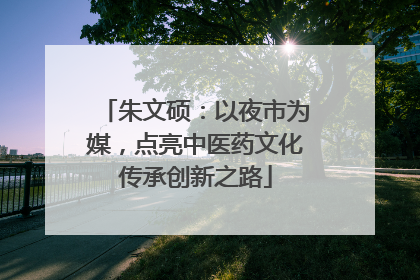 朱文硕：以夜市为媒，点亮中医药文化传承创新之路