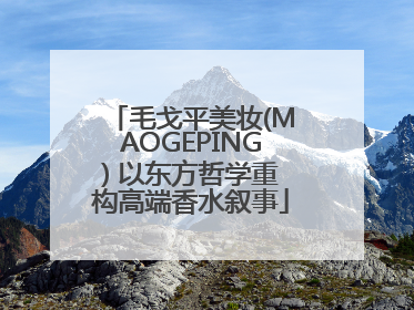 毛戈平美妆(MAOGEPING) 以东方哲学重构高端香水叙事