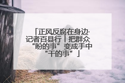 正风反腐在身边·记者百县行丨把群众“盼的事”变成手中“干的事”