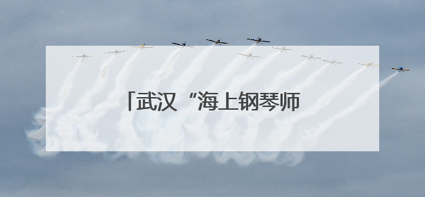 武汉“海上钢琴师”，火上热搜！