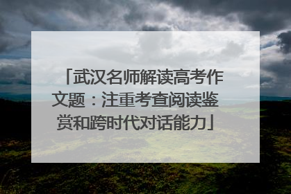 武汉名师解读高考作文题：注重考查阅读鉴赏和跨时代对话能力