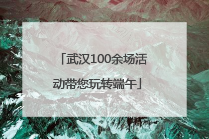 武汉100余场活动带您玩转端午
