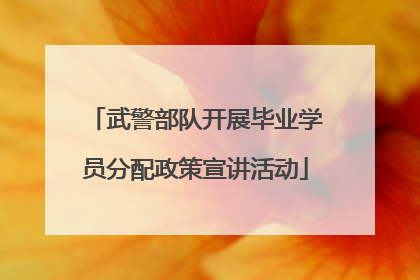 武警部队开展毕业学员分配政策宣讲活动