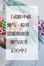 武陟中裕燃气：粽香送暖情意浓 燃气安全记心中