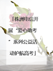 株洲电信开展“爱心助考”系列公益活动护航高考