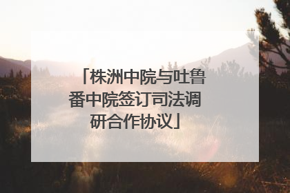 株洲中院与吐鲁番中院签订司法调研合作协议