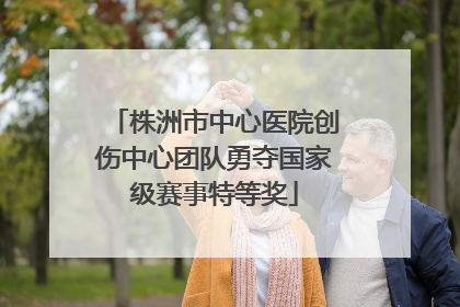 株洲市中心医院创伤中心团队勇夺国家级赛事特等奖