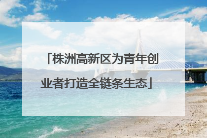 株洲高新区为青年创业者打造全链条生态