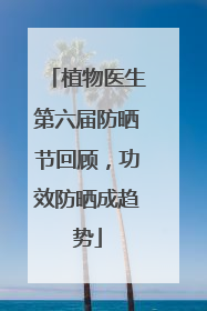 植物医生第六届防晒节回顾，功效防晒成趋势