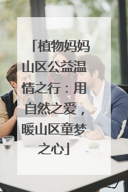 植物妈妈山区公益温情之行：用自然之爱，暖山区童梦之心