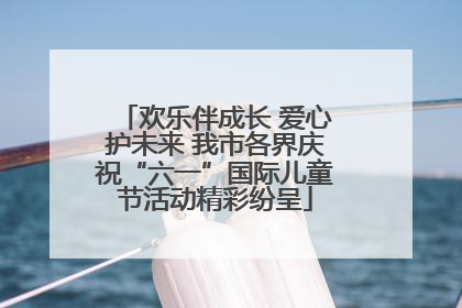 欢乐伴成长 爱心护未来 我市各界庆祝“六一”国际儿童节活动精彩纷呈