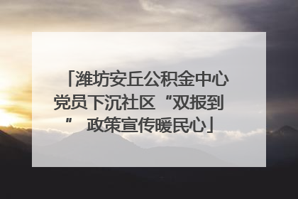 潍坊安丘公积金中心党员下沉社区“双报到” 政策宣传暖民心