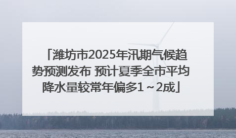 潍坊市2025年汛期气候趋势预测发布 预计夏季全市平均降水量较常年偏多1～2成